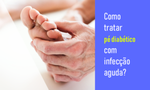 Pé diabético com infecção aguda Como tratar pé diabético com infecção aguda?