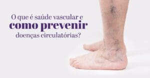 Saúde Vascular: como prevenir doenças circulatórias